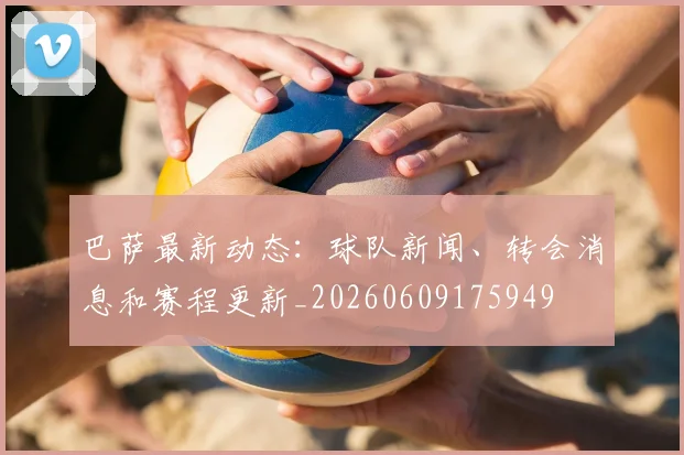 巴萨最新动态:球队新闻、转会消息和赛程更新_20260609175949