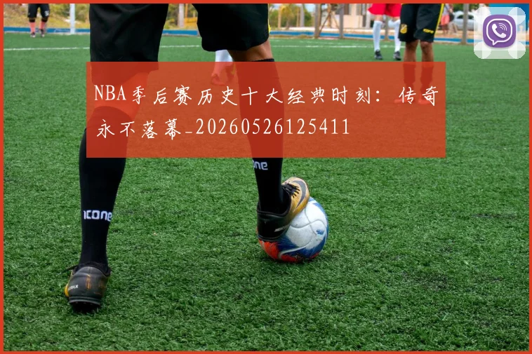 NBA季后赛历史十大经典时刻：传奇永不落幕_20260526125411