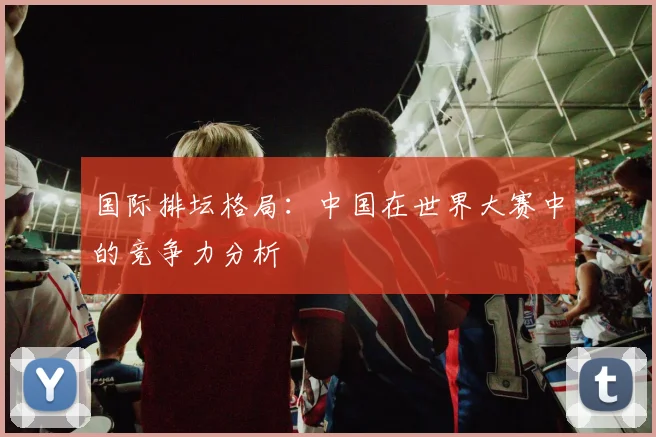 国际排坛格局:中国在世界大赛中的竞争力分析