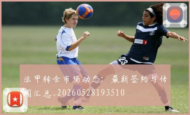 法甲转会市场动态:最新签约与传闻汇总_20260528193510