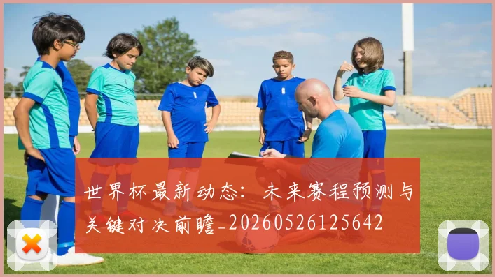 世界杯最新动态：未来赛程预测与关键对决前瞻_20260526125642