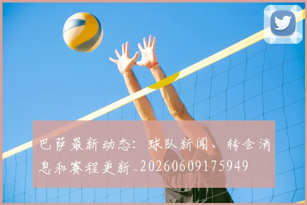 巴萨最新动态:球队新闻、转会消息和赛程更新_20260609175949