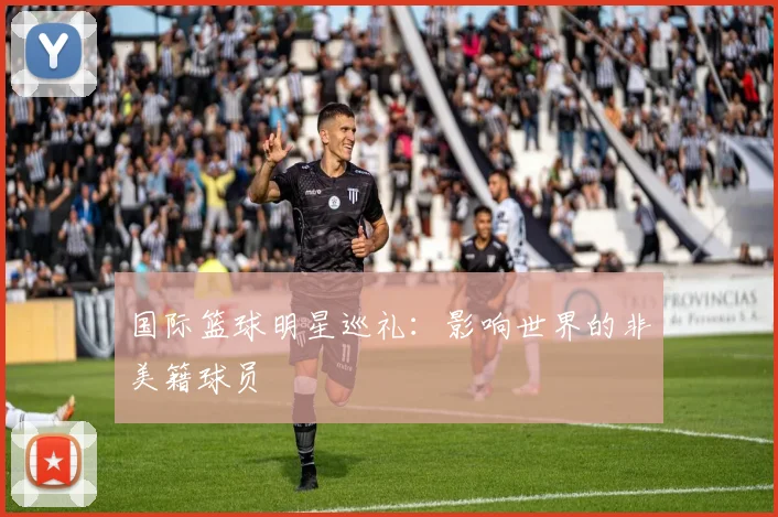 国际篮球明星巡礼:影响世界的非美籍球员