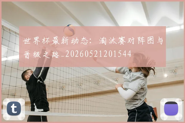 世界杯最新动态：淘汰赛对阵图与晋级之路_20260521201544