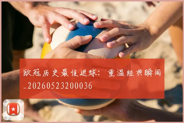 欧冠历史最佳进球：重温经典瞬间_20260523200036