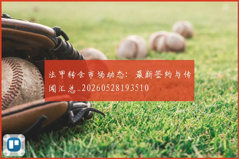 法甲转会市场动态:最新签约与传闻汇总_20260528193510