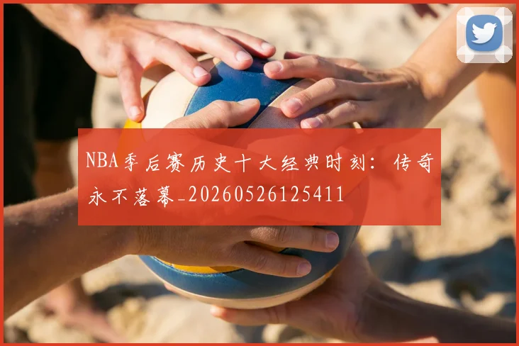 NBA季后赛历史十大经典时刻:传奇永不落幕_20260526125411
