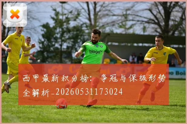 西甲最新积分榜:争冠与保级形势全解析_20260531173024