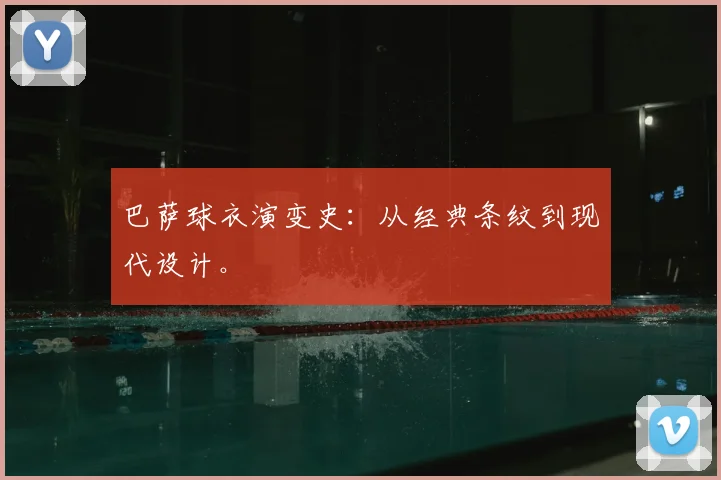 巴萨球衣演变史:从经典条纹到现代设计。