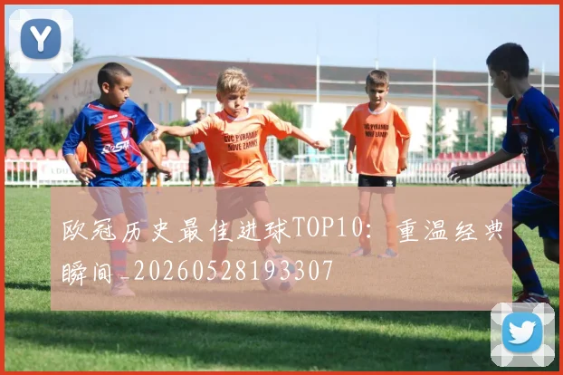 欧冠历史最佳进球TOP10：重温经典瞬间_20260528193307