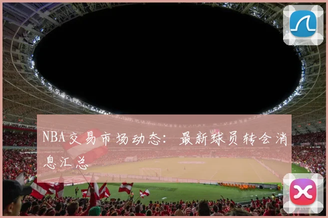 NBA交易市场动态:最新球员转会消息汇总