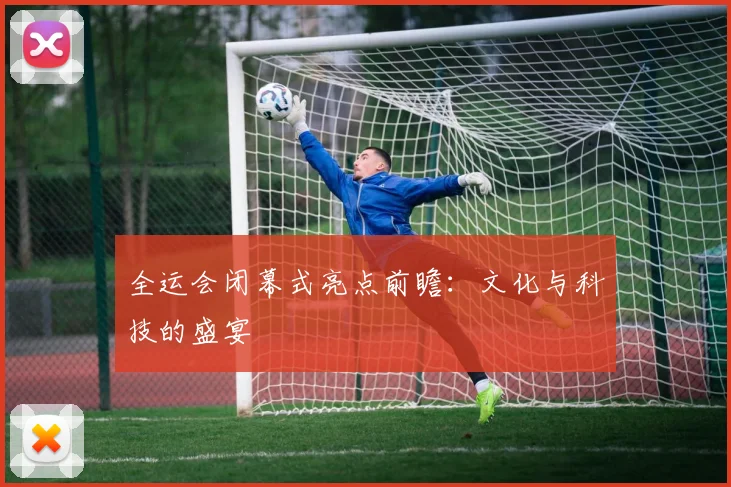 全运会闭幕式亮点前瞻:文化与科技的盛宴