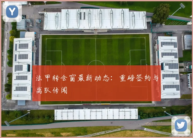 法甲转会窗最新动态:重磅签约与离队传闻